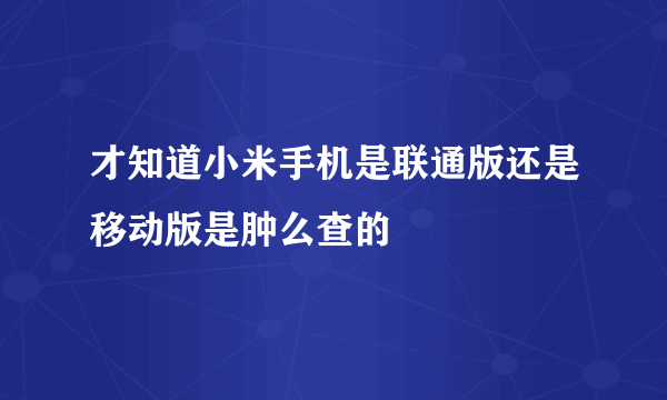 才知道小米手机是联通版还是移动版是肿么查的