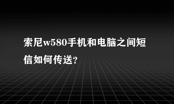 索尼w580手机和电脑之间短信如何传送？