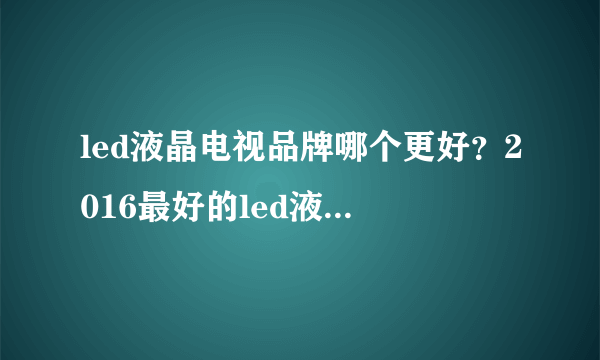 led液晶电视品牌哪个更好？2016最好的led液晶电视品牌推荐
