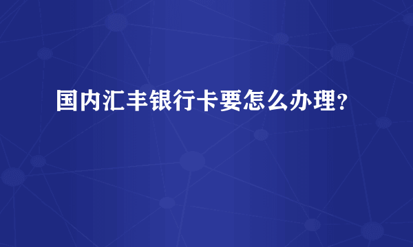 国内汇丰银行卡要怎么办理？