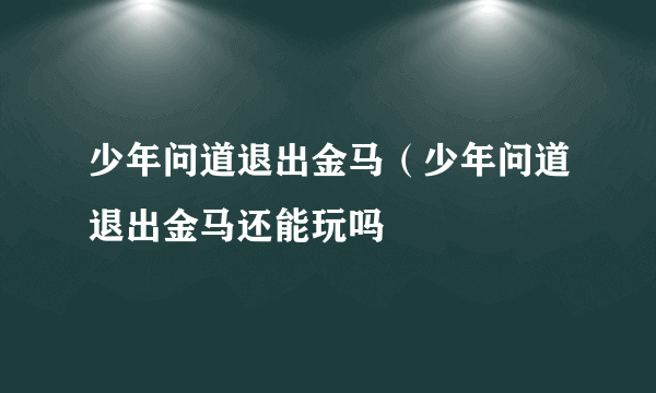 少年问道退出金马（少年问道退出金马还能玩吗