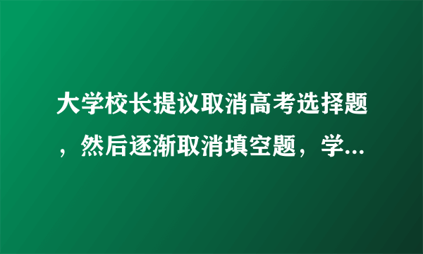 大学校长提议取消高考选择题，然后逐渐取消填空题，学渣开始慌了