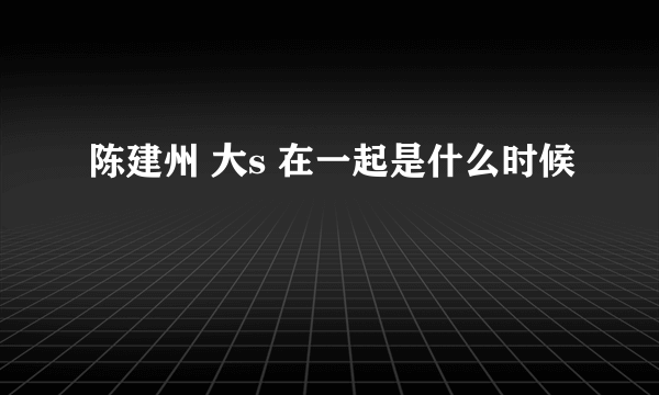 陈建州 大s 在一起是什么时候