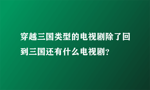 穿越三国类型的电视剧除了回到三国还有什么电视剧？