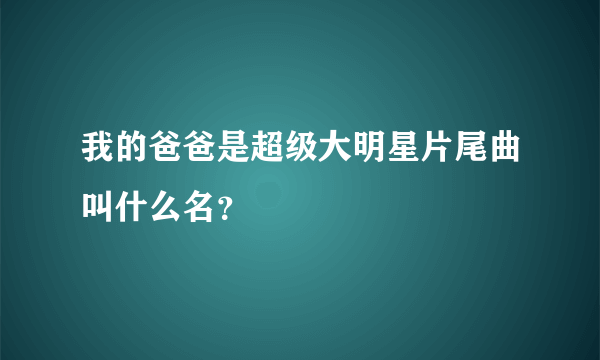 我的爸爸是超级大明星片尾曲叫什么名？