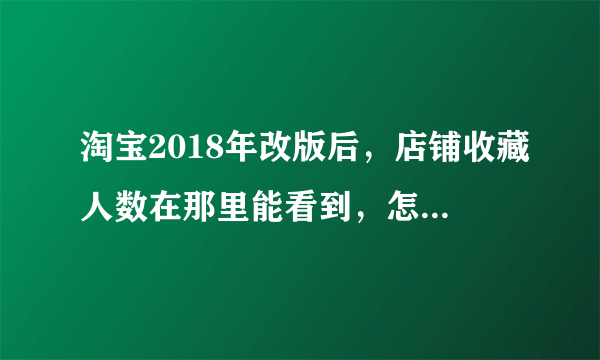 淘宝2018年改版后，店铺收藏人数在那里能看到，怎么找不到了