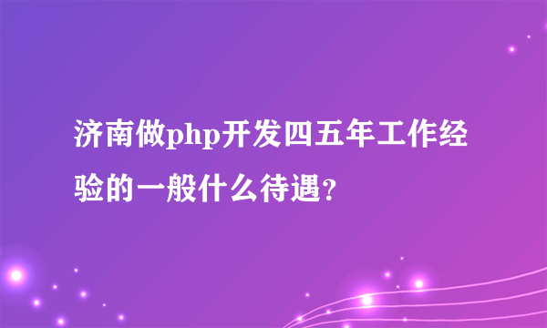 济南做php开发四五年工作经验的一般什么待遇？