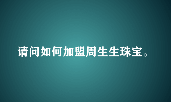 请问如何加盟周生生珠宝。