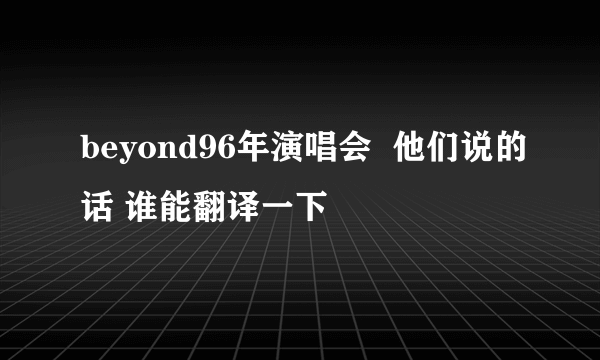beyond96年演唱会  他们说的话 谁能翻译一下