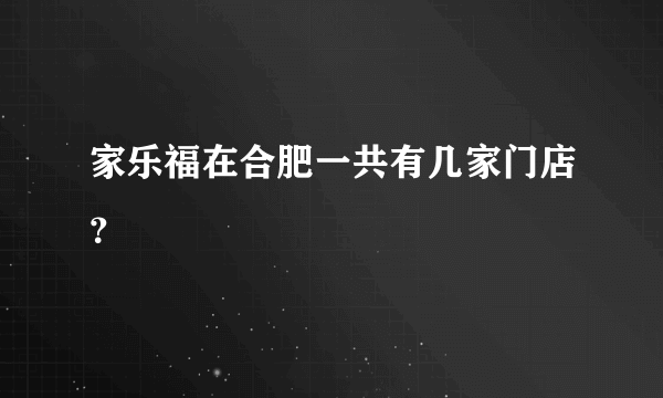 家乐福在合肥一共有几家门店？