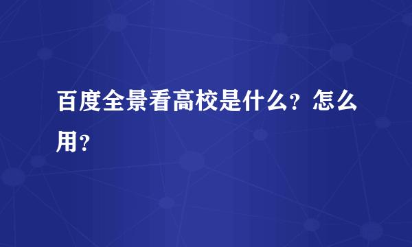 百度全景看高校是什么？怎么用？