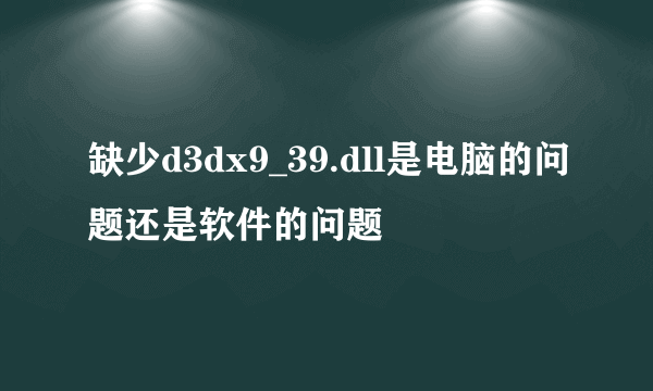 缺少d3dx9_39.dll是电脑的问题还是软件的问题