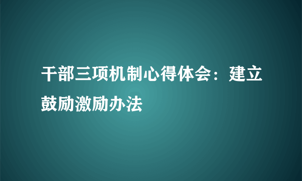 干部三项机制心得体会：建立鼓励激励办法