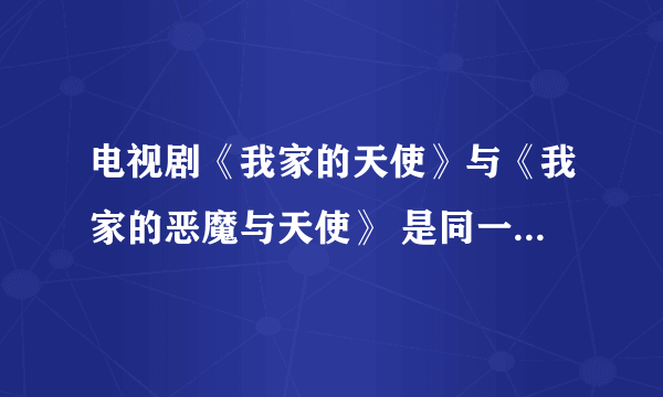 电视剧《我家的天使》与《我家的恶魔与天使》 是同一部电视剧吗？