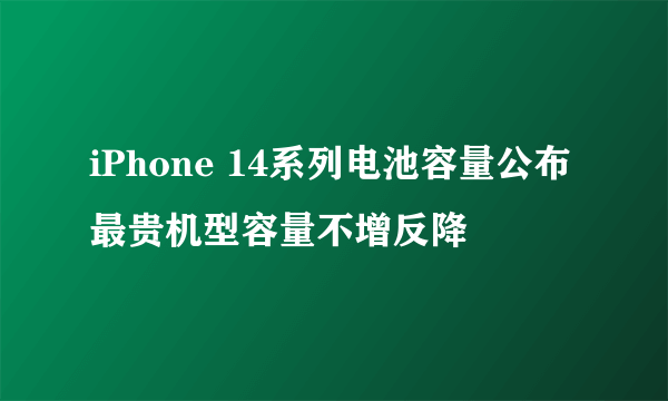 iPhone 14系列电池容量公布 最贵机型容量不增反降