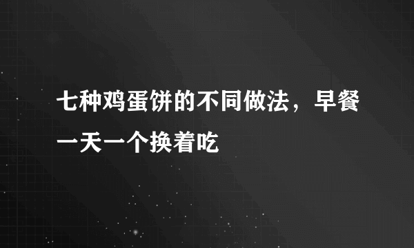七种鸡蛋饼的不同做法，早餐一天一个换着吃