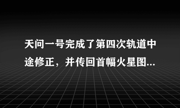 天问一号完成了第四次轨道中途修正，并传回首幅火星图像，这意味着什么？