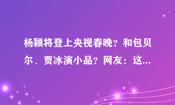 杨颖将登上央视春晚？和包贝尔、贾冰演小品？网友：这小品要凉啊