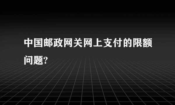 中国邮政网关网上支付的限额问题?