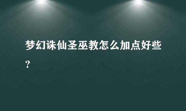 梦幻诛仙圣巫教怎么加点好些？