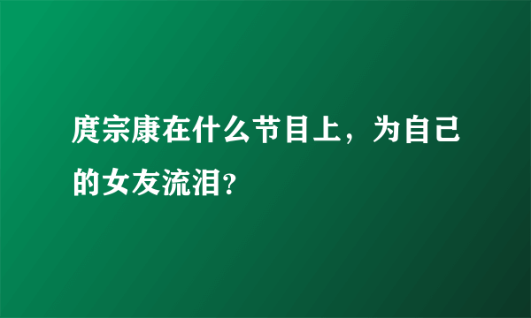 庹宗康在什么节目上，为自己的女友流泪？