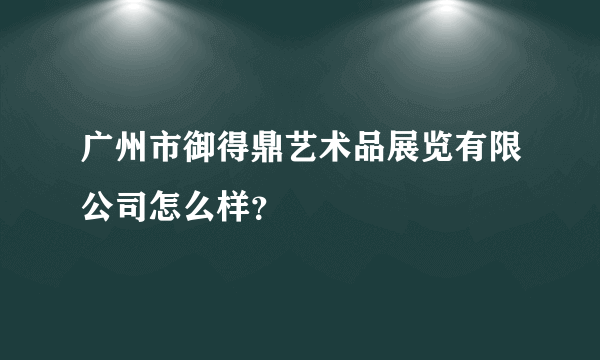 广州市御得鼎艺术品展览有限公司怎么样？