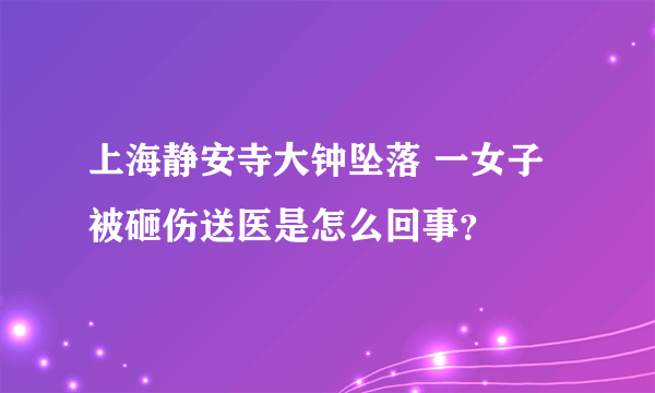 上海静安寺大钟坠落 一女子被砸伤送医是怎么回事？