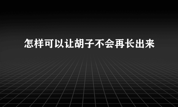 怎样可以让胡子不会再长出来