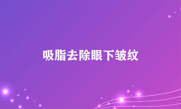 吸脂去除眼下皱纹