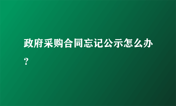 政府采购合同忘记公示怎么办？