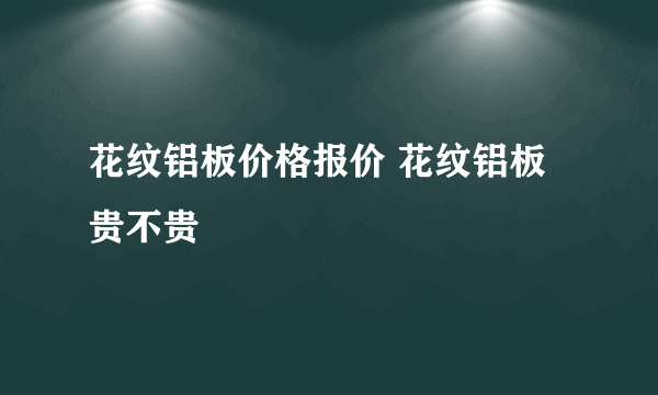 花纹铝板价格报价 花纹铝板贵不贵