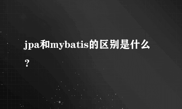 jpa和mybatis的区别是什么？
