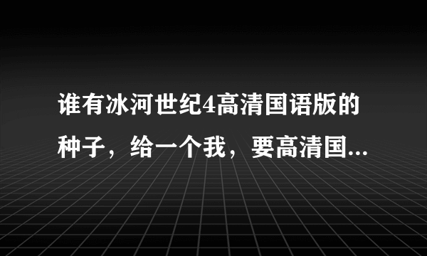谁有冰河世纪4高清国语版的种子，给一个我，要高清国语配音的，小孩子看，发我邮箱981354538@qq com