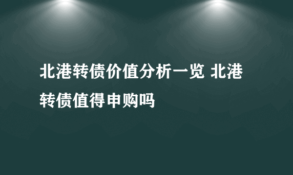 北港转债价值分析一览 北港转债值得申购吗