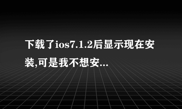 下载了ios7.1.2后显示现在安装,可是我不想安装想把它删除怎么删
