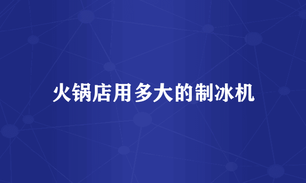 火锅店用多大的制冰机