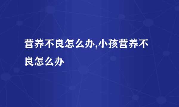 营养不良怎么办,小孩营养不良怎么办