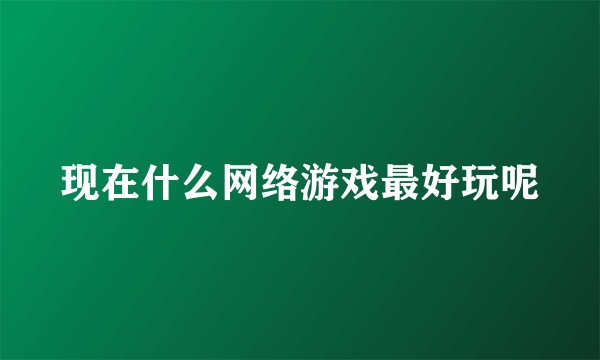 现在什么网络游戏最好玩呢