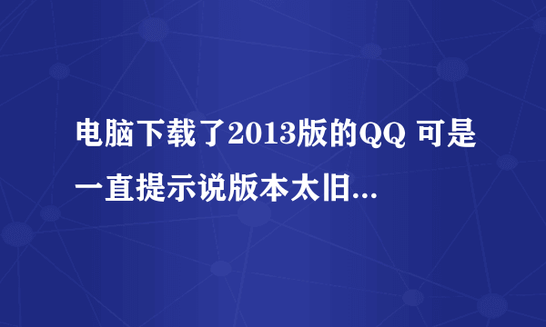 电脑下载了2013版的QQ 可是一直提示说版本太旧上不去怎么处理啊