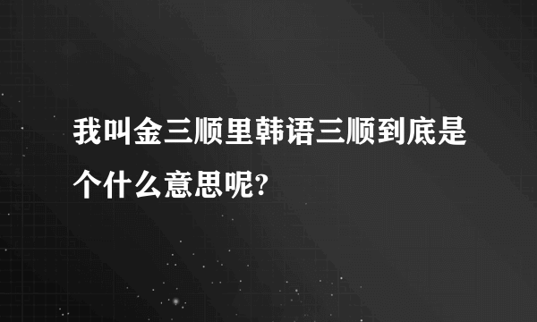 我叫金三顺里韩语三顺到底是个什么意思呢?