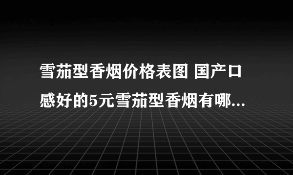 雪茄型香烟价格表图 国产口感好的5元雪茄型香烟有哪些(4款)