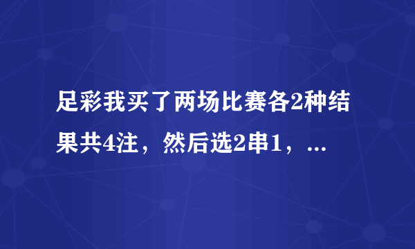 足彩我买了两场比赛各2种结果共4注，然后选2串1，这样怎么才算中奖。