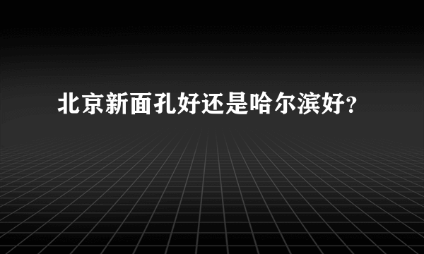 北京新面孔好还是哈尔滨好？