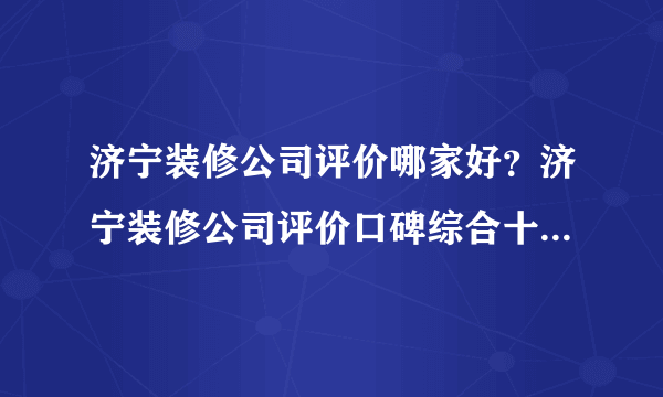 济宁装修公司评价哪家好？济宁装修公司评价口碑综合十大排名（含全半包价格）