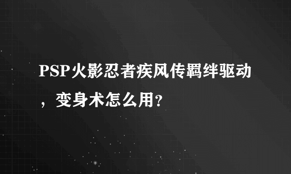 PSP火影忍者疾风传羁绊驱动，变身术怎么用？
