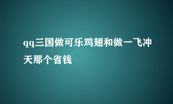 qq三国做可乐鸡翅和做一飞冲天那个省钱