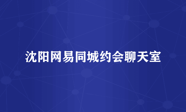 沈阳网易同城约会聊天室