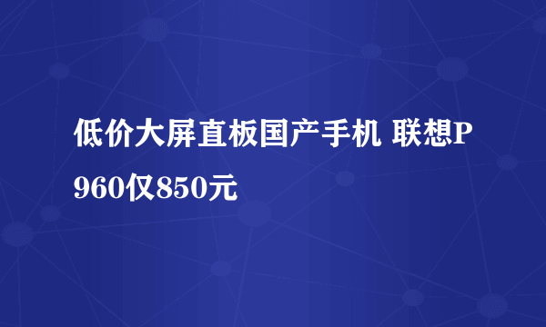 低价大屏直板国产手机 联想P960仅850元