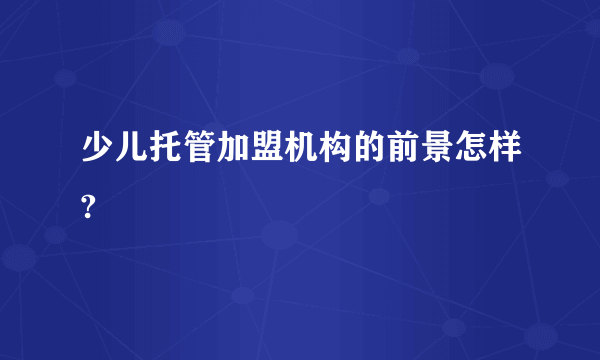 少儿托管加盟机构的前景怎样?