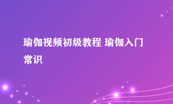 瑜伽视频初级教程 瑜伽入门常识
